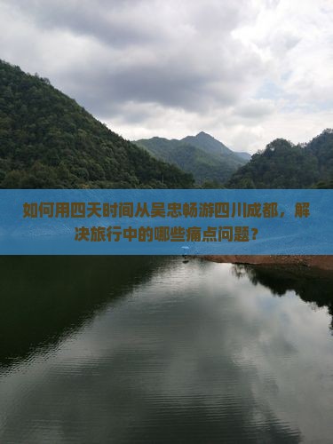 如何用四天时间从吴忠畅游四川成都，解决旅行中的哪些痛点问题？