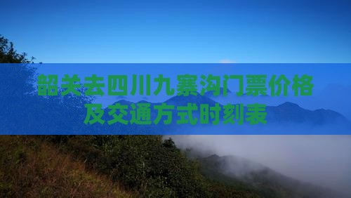 韶关去四川九寨沟门票价格及交通方式时刻表
