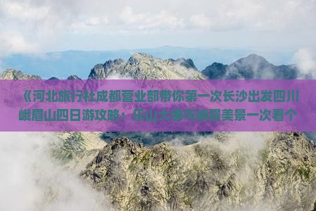 《河北旅行社成都营业部带你第一次长沙出发四川峨眉山四日游攻略：乐山大佛与峨眉美景一次看个够》