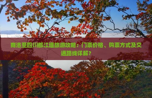 商洛至四川都江堰旅游攻略：门票价格、购票方式及交通路线详解？