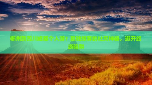 郴州到四川成都个人游？孤独旅客的社交神器，避开旅游陷阱