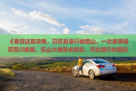 《看完这篇攻略，日照自由行峨眉山，一次旅游遍历四川成都、乐山大佛景点信息，河北旅行社国际营业部带你峨眉深度游》