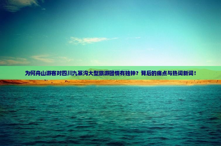 为何舟山游客对四川九寨沟大型旅游团情有独钟？背后的痛点与热词新词！
