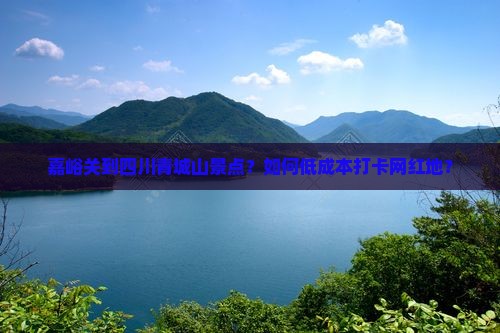 嘉峪关到四川青城山景点？如何低成本打卡网红地？