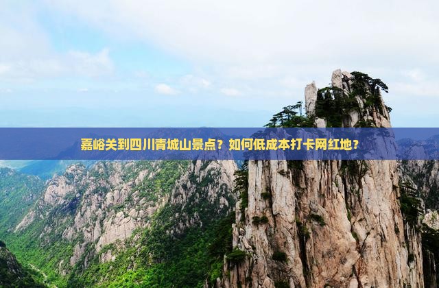 嘉峪关到四川青城山景点？如何低成本打卡网红地？