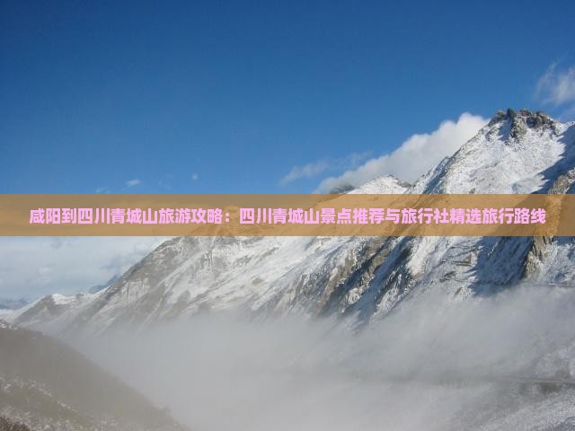 咸阳到四川青城山旅游攻略：四川青城山景点推荐与旅行社精选旅行路线