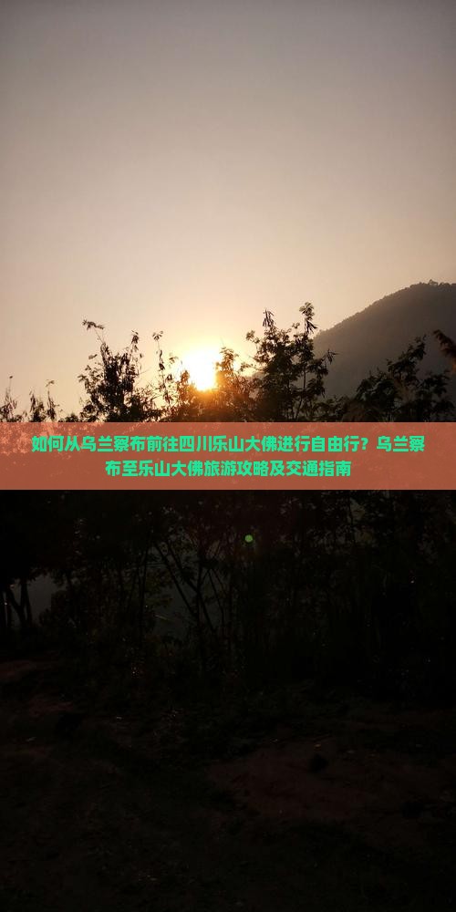 如何从乌兰察布前往四川乐山大佛进行自由行？乌兰察布至乐山大佛旅游攻略及交通指南