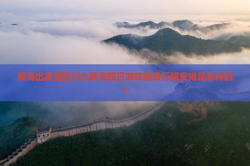 威海出发至四川九寨沟四日游攻略及行程安排是怎样的？
