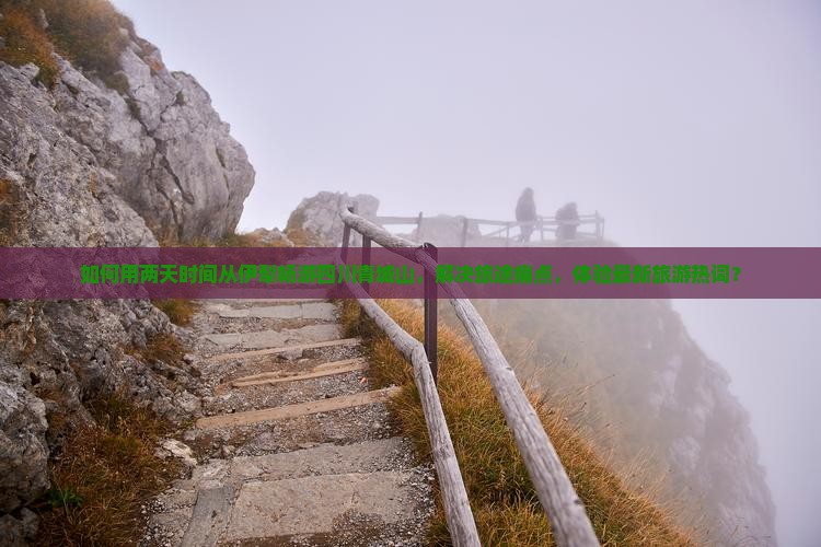 如何用两天时间从伊犁畅游四川青城山，解决旅途痛点，体验最新旅游热词？
