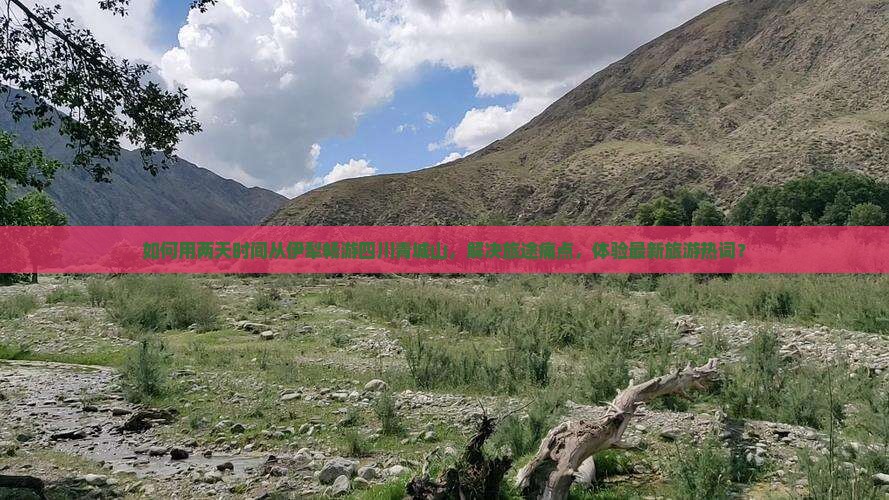 如何用两天时间从伊犁畅游四川青城山，解决旅途痛点，体验最新旅游热词？