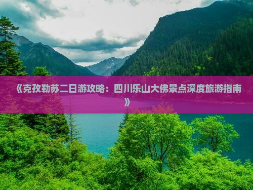 《克孜勒苏二日游攻略：四川乐山大佛景点深度旅游指南》