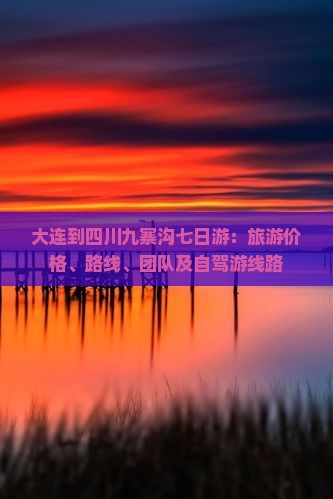 大连到四川九寨沟七日游：旅游价格、路线、团队及自驾游线路