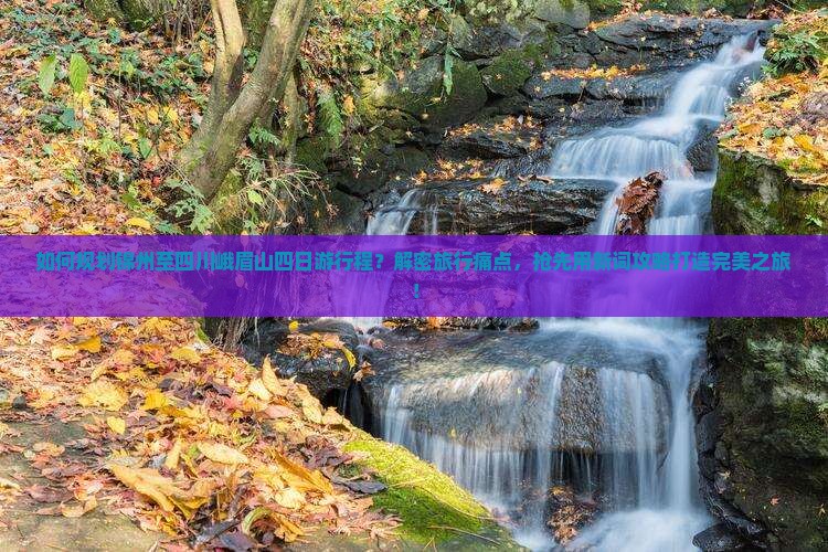 如何规划锦州至四川峨眉山四日游行程？解密旅行痛点，抢先用新词攻略打造完美之旅！