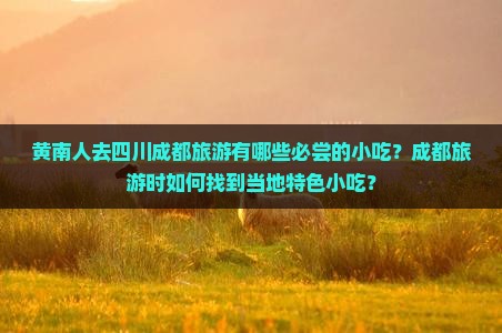 黄南人去四川成都旅游有哪些必尝的小吃？成都旅游时如何找到当地特色小吃？