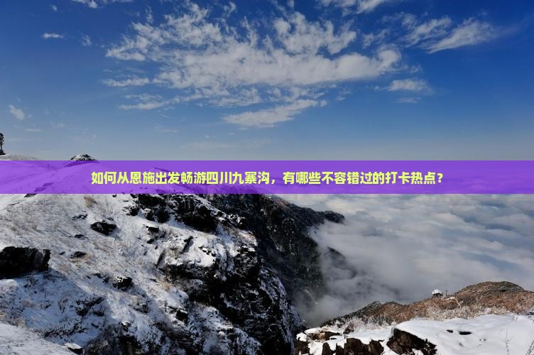 如何从恩施出发畅游四川九寨沟，有哪些不容错过的打卡热点？