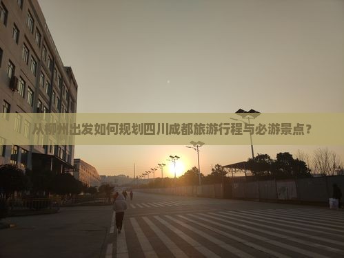 从柳州出发如何规划四川成都旅游行程与必游景点？