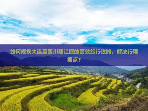 如何规划大连至四川都江堰的高效旅行攻略，解决行程痛点？