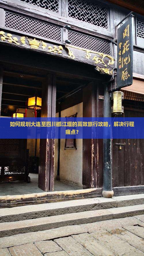 如何规划大连至四川都江堰的高效旅行攻略，解决行程痛点？