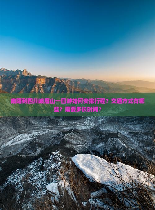 南阳到四川峨眉山一日游如何安排行程？交通方式有哪些？需要多长时间？