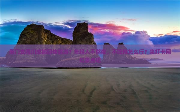 厦门去四川成都团体旅游？年轻人不熬夜、不吃辣怎么行？来打卡网红景点吧