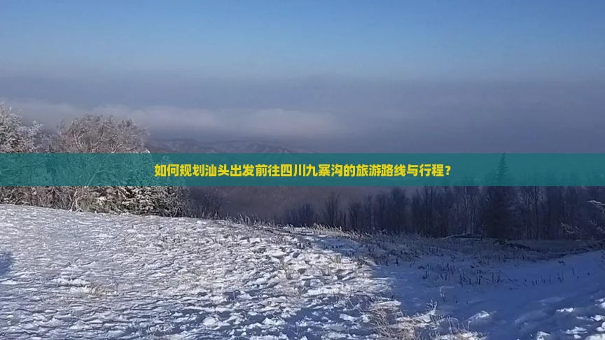 如何规划汕头出发前往四川九寨沟的旅游路线与行程？