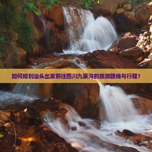 如何规划汕头出发前往四川九寨沟的旅游路线与行程？
