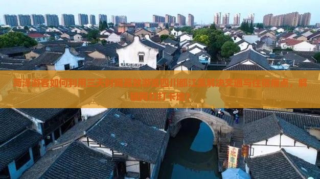 菏泽游客如何利用三天时间高效游览四川都江熏解决交通与住宿痛点，解锁网红打卡地？