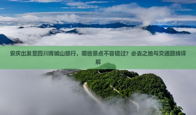 安庆出发至四川青城山旅行，哪些景点不容错过？必去之地与交通路线详解