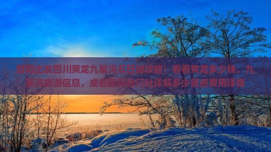邵阳出发四川黄龙九寨沟五日游攻略：看看黄龙多少钱，九寨沟旅游信息，成都国际旅行社详解多少景点费用详情