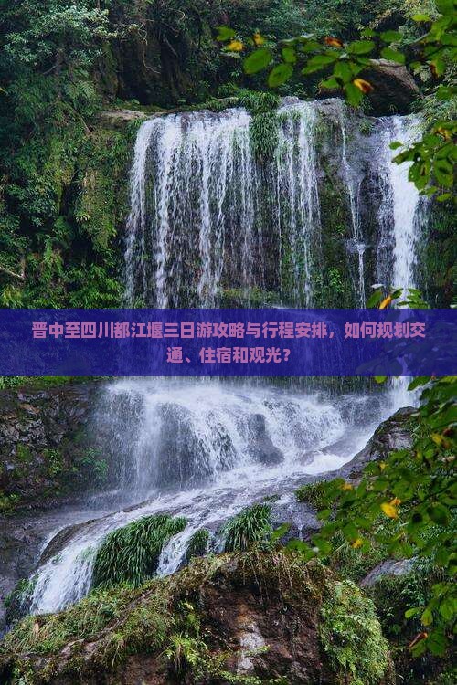 晋中至四川都江堰三日游攻略与行程安排，如何规划交通、住宿和观光？