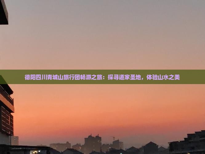 德阳四川青城山旅行团畅游之旅：探寻道家圣地，体验山水之美