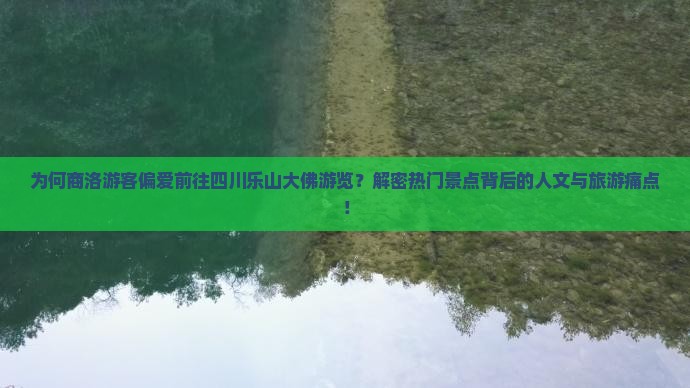 为何商洛游客偏爱前往四川乐山大佛游览？解密热门景点背后的人文与旅游痛点！