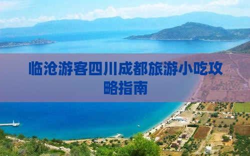 临沧游客四川成都旅游小吃攻略指南