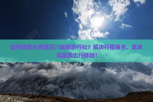 如何选择永州至四川成都旅行社？解决行程痛点，追求高品质出行体验！