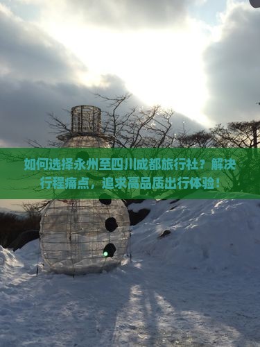 如何选择永州至四川成都旅行社？解决行程痛点，追求高品质出行体验！