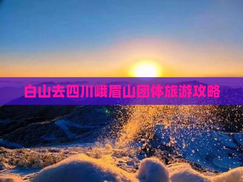 白山去四川峨眉山团体旅游攻略