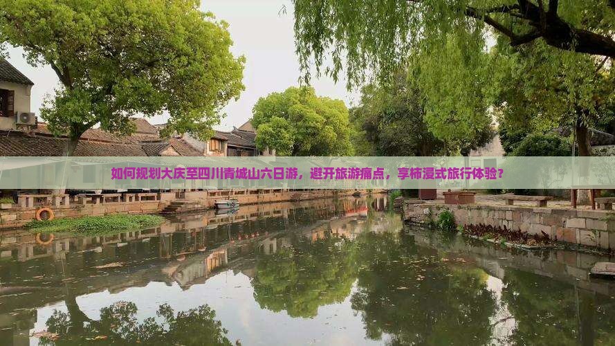 如何规划大庆至四川青城山六日游，避开旅游痛点，享柿浸式旅行体验？