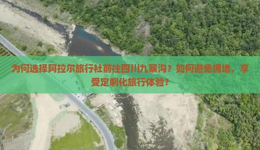 为何选择阿拉尔旅行社前往四川九寨沟？如何避免拥堵，享受定制化旅行体验？