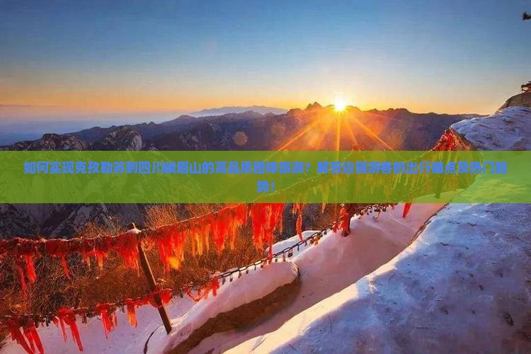 如何实现克孜勒苏到四川峨眉山的高品质团体旅游？解答边疆游客的出行痛点及热门趋势！