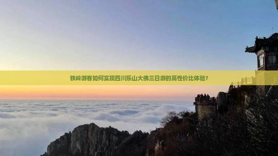 铁岭游客如何实现四川乐山大佛三日游的高性价比体验？