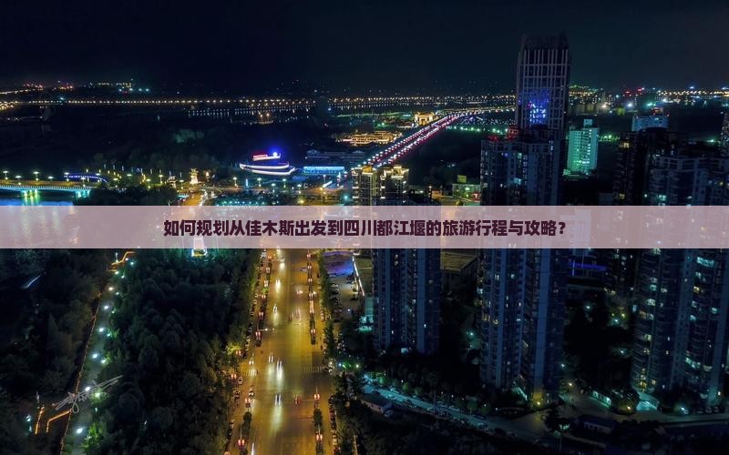 如何规划从佳木斯出发到四川都江堰的旅游行程与攻略？