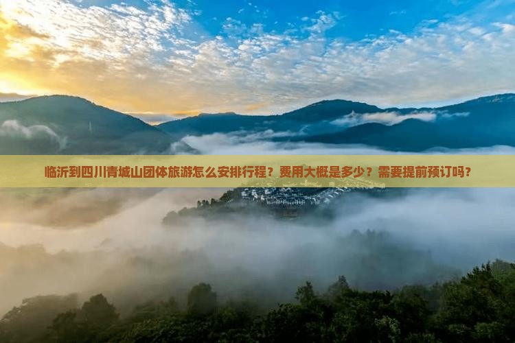 临沂到四川青城山团体旅游怎么安排行程？费用大概是多少？需要提前预订吗？