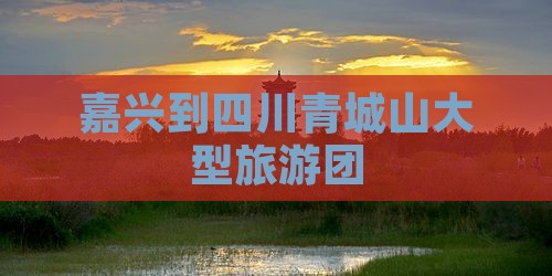 嘉兴到四川青城山大型旅游团