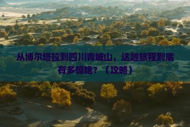 博尔塔拉到四川青城山攻略