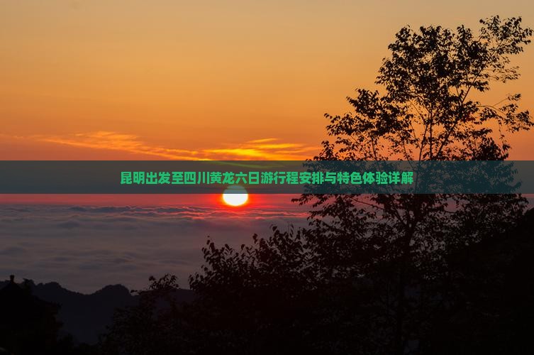 昆明出发至四川黄龙六日游行程安排与特色体验详解
