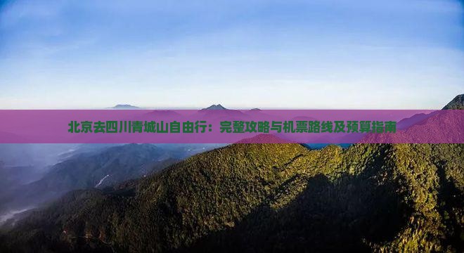 北京去四川青城山自由行：完整攻略与机票路线及预算指南