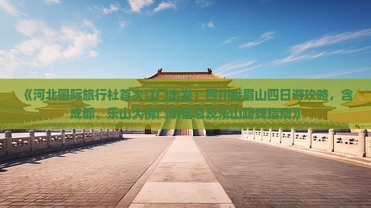 《河北国际旅行社首次江门出发：四川峨眉山四日游攻略，含成都、乐山大佛门票信息及乐山路线指南》