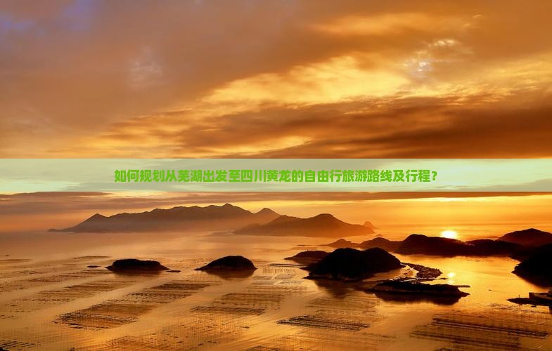 如何规划从芜湖出发至四川黄龙的自由行旅游路线及行程？