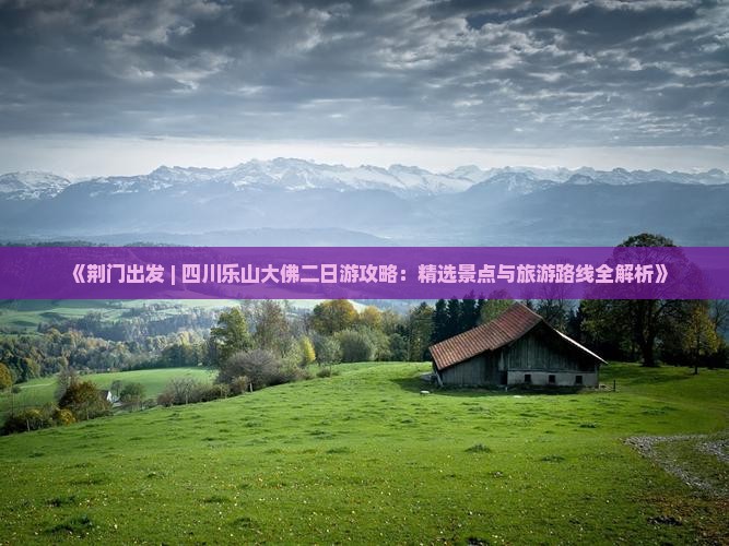 《荆门出发 | 四川乐山大佛二日游攻略：精选景点与旅游路线全解析》