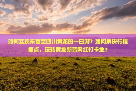 如何实现东营至四川黄龙的一日游？如何解决行程痛点，玩转黄龙新晋网红打卡地？